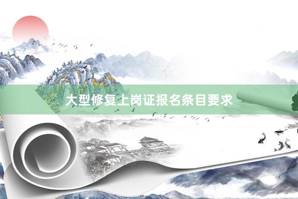 大型修复上岗证报名条目要求