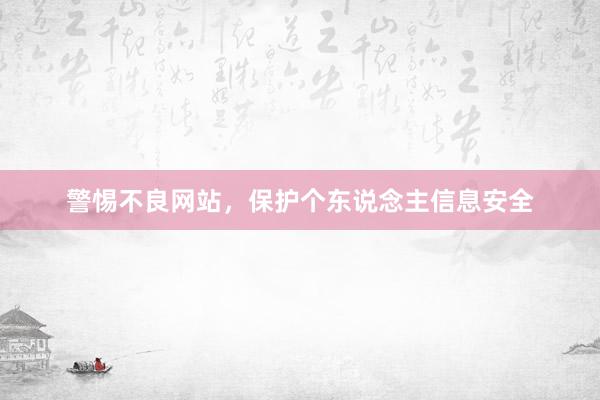警惕不良网站，保护个东说念主信息安全