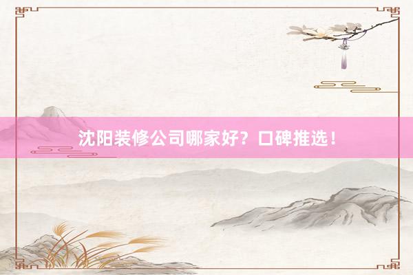 沈阳装修公司哪家好？口碑推选！