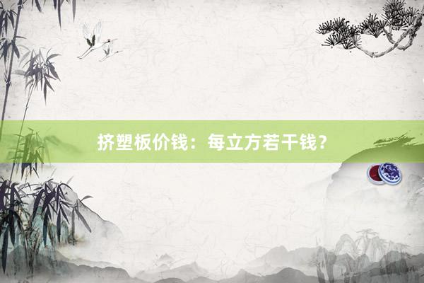挤塑板价钱：每立方若干钱？