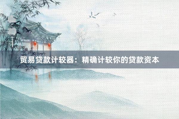 贸易贷款计较器：精确计较你的贷款资本
