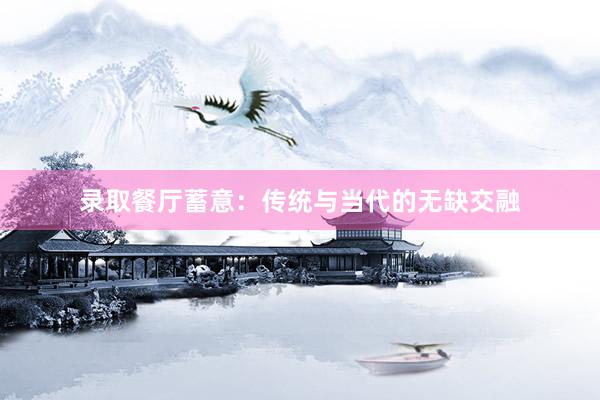 录取餐厅蓄意：传统与当代的无缺交融