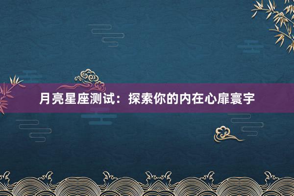 月亮星座测试：探索你的内在心扉寰宇