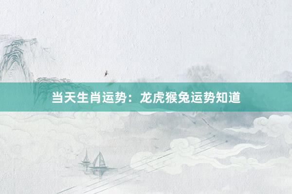 当天生肖运势：龙虎猴兔运势知道