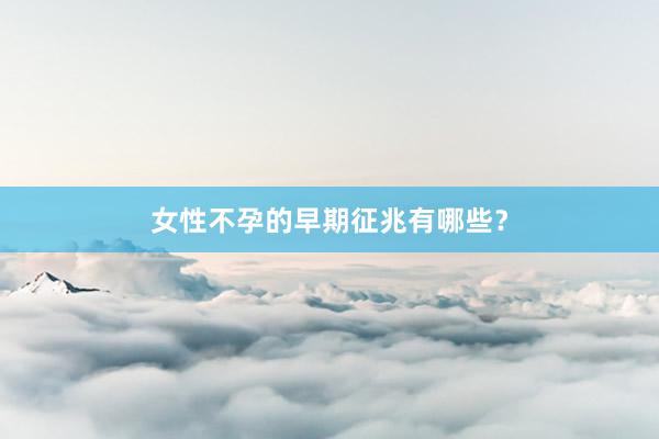 女性不孕的早期征兆有哪些？